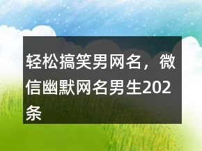 轻松搞笑男网名，微信幽默网名男生202条