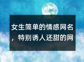 女生简单的情感网名，特别诱人还甜的网名236条