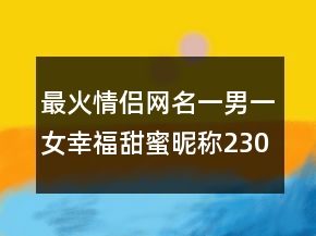 最火情侣网名一男一女幸福甜蜜昵称230条