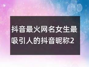 抖音最火网名女生最吸引人的抖音昵称237条