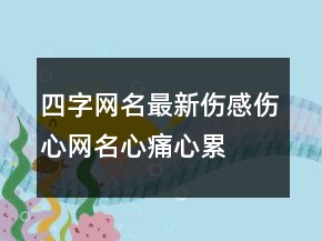 四字网名最新伤感伤心网名心痛,心累,心碎210条