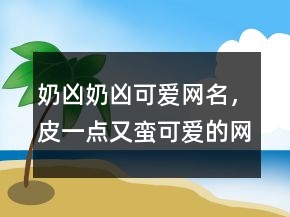 奶凶奶凶可爱网名，皮一点又蛮可爱的网名245条