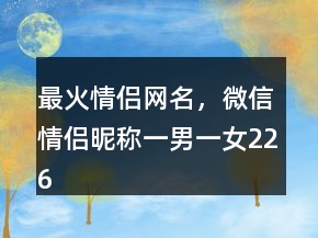 最火情侣网名，微信情侣昵称一男一女226条