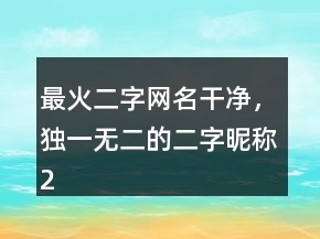 最火二字网名干净，独一无二的二字昵称224条