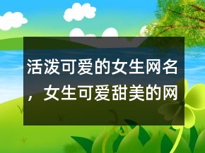 活泼可爱的女生网名，女生可爱甜美的网名218条
