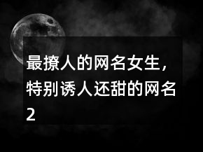 最撩人的网名女生，特别诱人还甜的网名208条