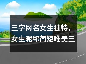 三字网名女生独特，女生昵称简短唯美三字239条