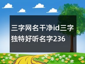 三字网名干净id,三字独特好听名字236条