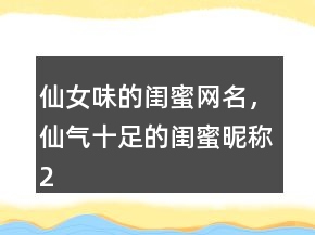 仙女味的闺蜜网名，仙气十足的闺蜜昵称215条