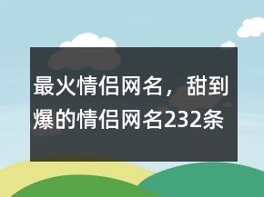 最火情侣网名，甜到爆的情侣网名232条