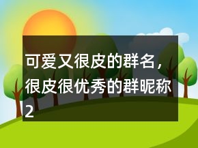 可爱又很皮的群名，很皮很优秀的群昵称219条