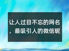 让人过目不忘的网名，最吸引人的微信昵称249条