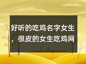 好听的吃鸡名字女生，很皮的女生吃鸡网名240条