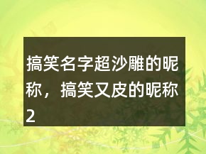 搞笑名字超沙雕的昵称，搞笑又皮的昵称242条