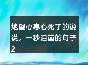 绝望心寒心死了的说说，一秒泪崩的句子201条