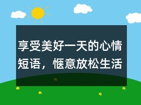 享受美好一天的心情短语，惬意放松生活的句子247条