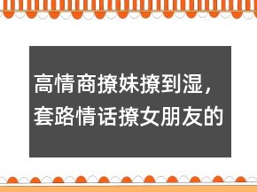 高情商撩妹撩到湿，套路情话撩女朋友的句子232条