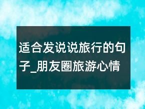 适合发说说旅行的句子_朋友圈旅游心情短语226条