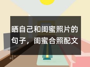 晒自己和闺蜜照片的句子，闺蜜合照配文字240条
