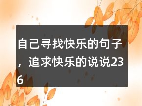 自己寻找快乐的句子，追求快乐的说说236条