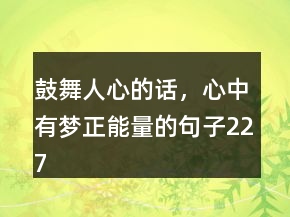 鼓舞人心的话，心中有梦正能量的句子227条