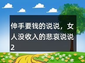 伸手要钱的说说，女人没收入的悲哀说说220条