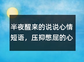 半夜醒来的说说心情短语，压抑憋屈的心情说说227条