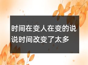 时间在变人在变的说说时间改变了太多的说说，时间过得快的说说感慨240条