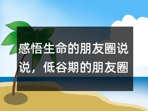 感悟生命的朋友圈说说，低谷期的朋友圈说说236条