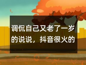 调侃自己又老了一岁的说说，抖音很火的生日短句223条