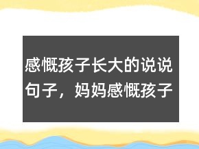 感慨孩子长大的说说句子，妈妈感慨孩子长大短语247条