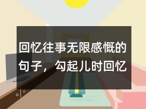 回忆往事无限感慨的句子，勾起儿时回忆的句子229条