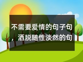不需要爱情的句子句，洒脱随性淡然的句子223条
