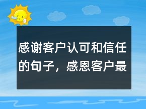 感谢客户认可和信任的句子，感恩客户最暖心一段话208条