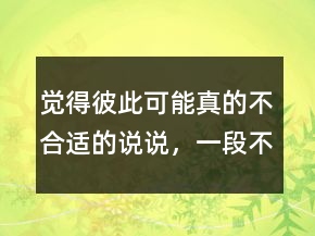 觉得彼此可能真的不合适的说说，一段不合适的感情说说221条