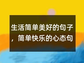 生活简单美好的句子，简单快乐的心态句子219条