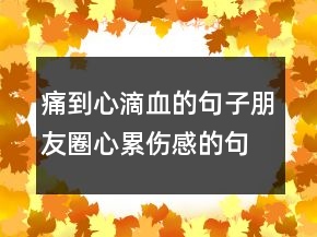 痛到心滴血的句子朋友圈心累伤感的句子216条