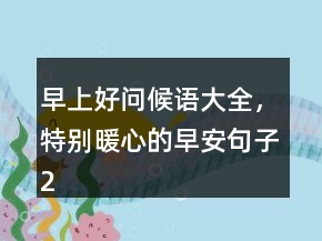 早上好问候语大全，特别暖心的早安句子241条