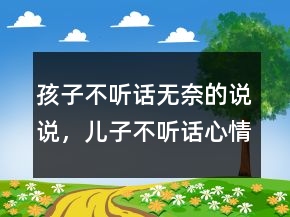 孩子不听话无奈的说说，儿子不听话心情烦的说说235条