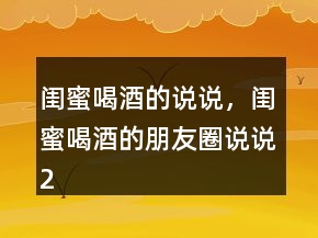 闺蜜喝酒的说说，闺蜜喝酒的朋友圈说说207条