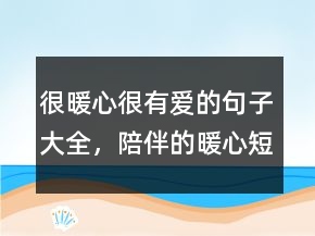 很暖心很有爱的句子大全，陪伴的暖心短句214条