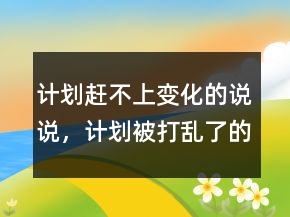 计划赶不上变化的说说，计划被打乱了的说说237条