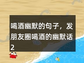 喝酒幽默的句子，发朋友圈喝酒的幽默话234条