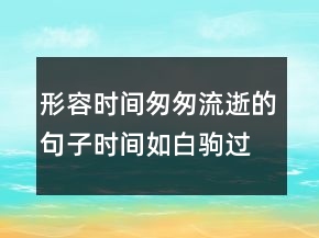 形容时间匆匆流逝的句子时间如白驹过隙的说说200条