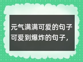 元气满满可爱的句子可爱到爆炸的句子，正能量清新文艺的句子213条