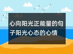 心向阳光正能量的句子阳光心态的心情说说句子，心态积极正能量的句225条