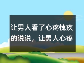 让男人看了心疼愧疚的说说，让男人心疼愧疚的说说206条