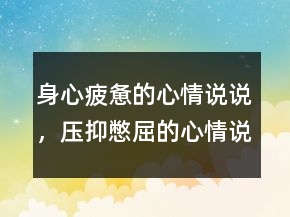 身心疲惫的心情说说，压抑憋屈的心情说说205条