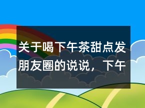 关于喝下午茶甜点发朋友圈的说说，下午茶正能量说说心情247条