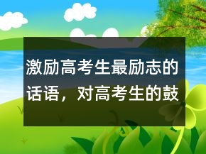 激励高考生最励志的话语，对高考生的鼓励语简短说说209条